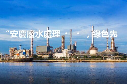 “安慶廢水處理，綠色先鋒，環(huán)保典范！”